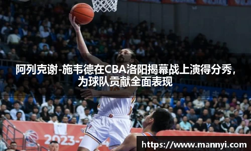 阿列克谢-施韦德在CBA洛阳揭幕战上演得分秀，为球队贡献全面表现