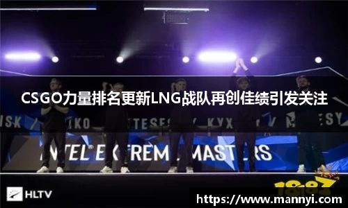 CSGO力量排名更新LNG战队再创佳绩引发关注