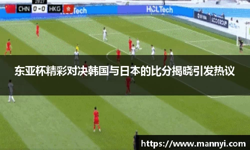东亚杯精彩对决韩国与日本的比分揭晓引发热议