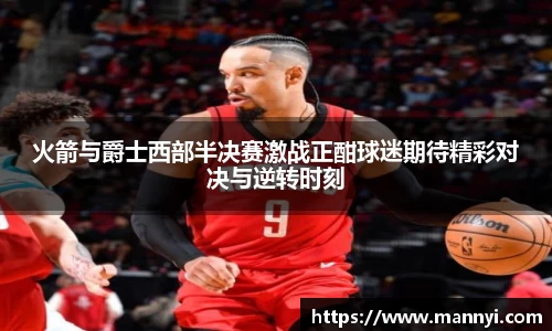 火箭与爵士西部半决赛激战正酣球迷期待精彩对决与逆转时刻